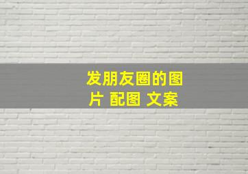 发朋友圈的图片 配图 文案